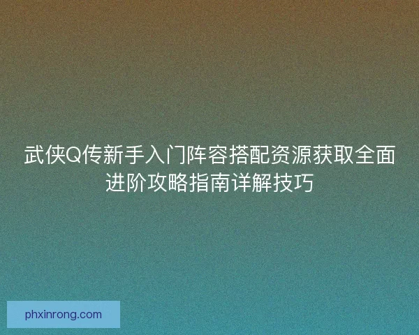 武侠Q传新手入门阵容搭配资源获取全面进阶攻略指南详解技巧