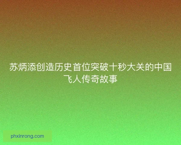 苏炳添创造历史首位突破十秒大关的中国飞人传奇故事
