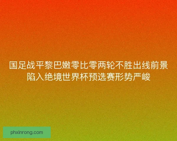 国足战平黎巴嫩零比零两轮不胜出线前景陷入绝境世界杯预选赛形势严峻
