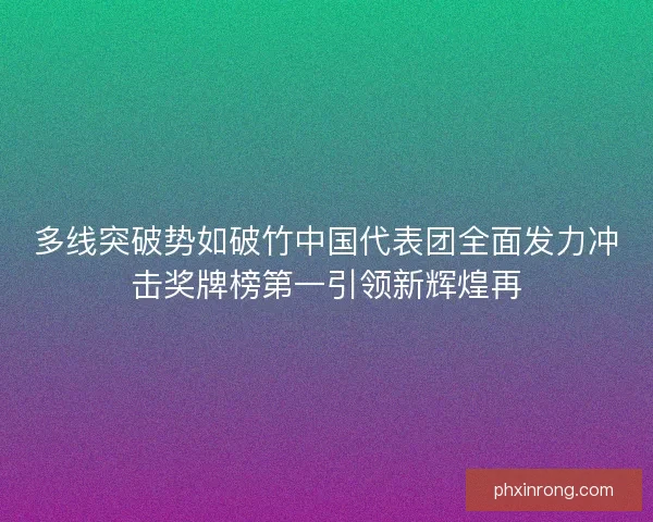 多线突破势如破竹中国代表团全面发力冲击奖牌榜第一引领新辉煌再