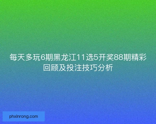每天多玩6期黑龙江11选5开奖88期精彩回顾及投注技巧分析