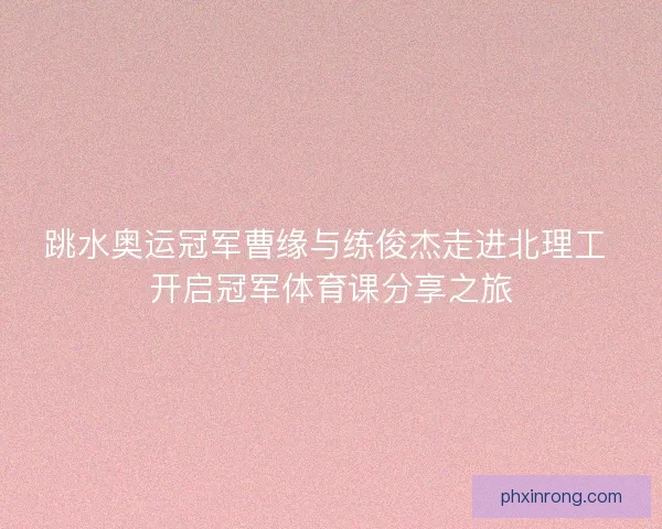 跳水奥运冠军曹缘与练俊杰走进北理工 开启冠军体育课分享之旅