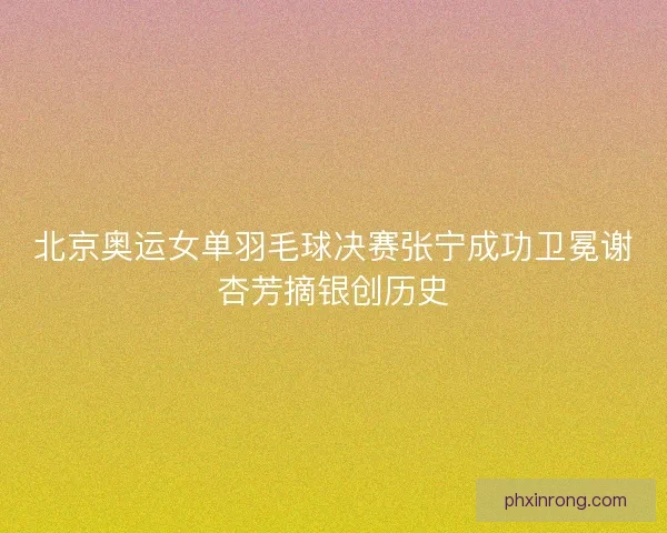 北京奥运女单羽毛球决赛张宁成功卫冕谢杏芳摘银创历史